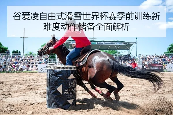 谷爱凌自由式滑雪世界杯赛季前训练新难度动作储备全面解析
